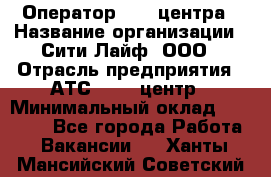 Оператор Call-центра › Название организации ­ Сити Лайф, ООО › Отрасль предприятия ­ АТС, call-центр › Минимальный оклад ­ 24 000 - Все города Работа » Вакансии   . Ханты-Мансийский,Советский г.